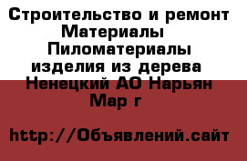 Строительство и ремонт Материалы - Пиломатериалы,изделия из дерева. Ненецкий АО,Нарьян-Мар г.